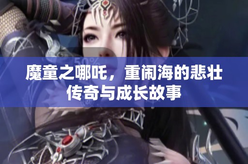 魔童之哪吒，重闹海的悲壮传奇与成长故事