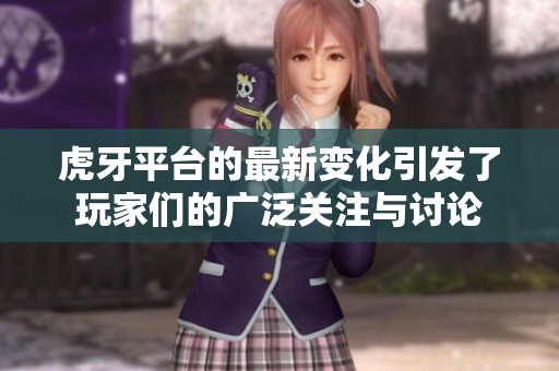 虎牙平台的最新变化引发了玩家们的广泛关注与讨论