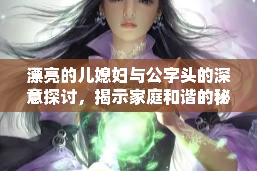 漂亮的儿媳妇与公字头的深意探讨，揭示家庭和谐的秘密