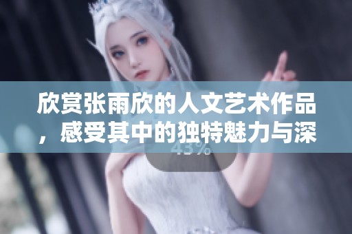 欣赏张雨欣的人文艺术作品，感受其中的独特魅力与深刻内涵