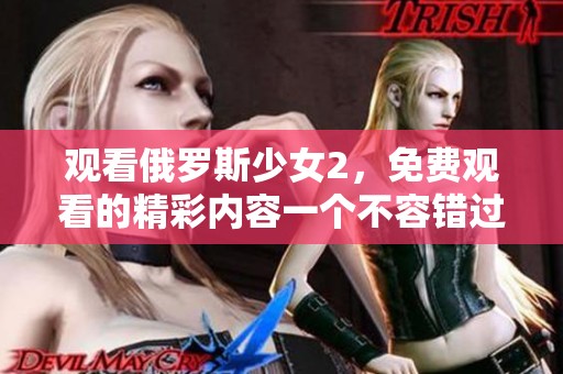 观看俄罗斯少女2，免费观看的精彩内容一个不容错过