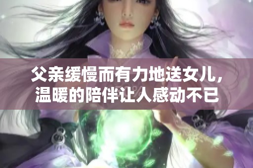 父亲缓慢而有力地送女儿，温暖的陪伴让人感动不已