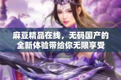 麻豆精品在线，**国产的全新体验带给你无限享受