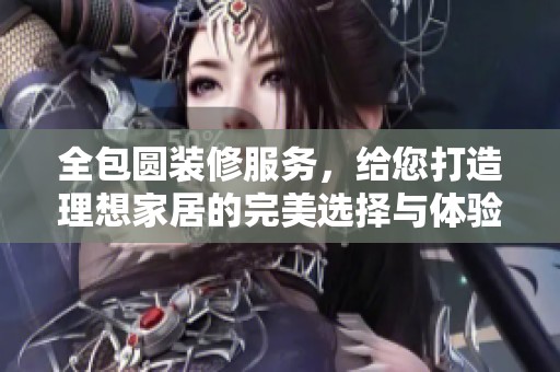 全包圆装修服务，给您打造理想家居的完美选择与体验