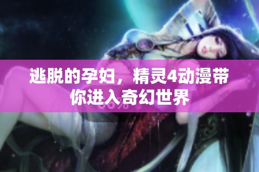 逃脱的孕妇，精灵4动漫带你进入奇幻世界