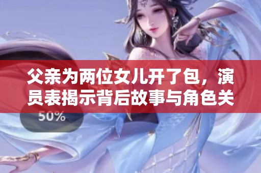 父亲为两位女儿开了包，演员表揭示背后故事与角色关系