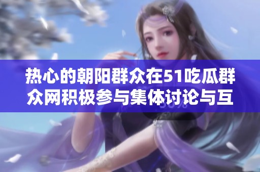热心的朝阳群众在51吃瓜群众网积极参与集体讨论与互动