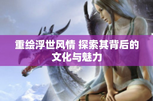 重绘浮世风情 探索其背后的文化与魅力