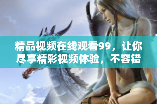 精品视频在线观看99，让你尽享精彩视频体验，不容错过的观看选择！
