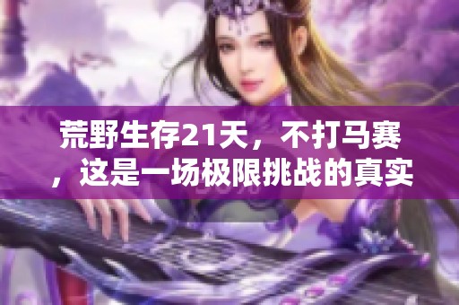 荒野生存21天，不打马赛，这是一场极限挑战的真实体验