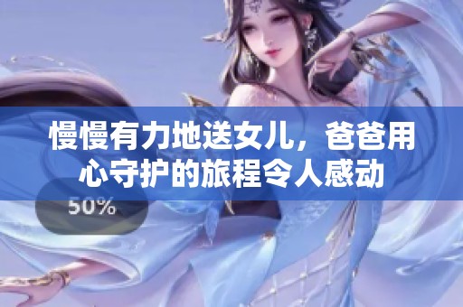 慢慢有力地送女儿，爸爸用心守护的旅程令人感动