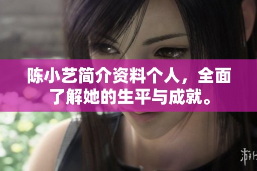 陈小艺简介资料个人，全面了解她的生平与成就。