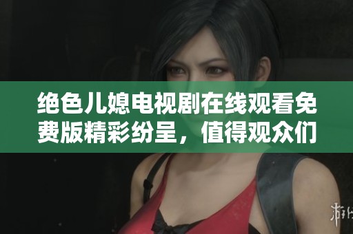 绝色儿媳电视剧在线观看免费版精彩纷呈，值得观众们一同欣赏和讨论