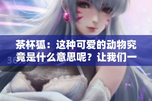 茶杯狐：这种可爱的动物究竟是什么意思呢？让我们一起来探索一下！