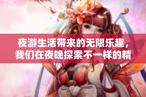 夜游生活带来的无限乐趣，我们在夜晚探索不一样的精彩世界