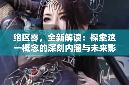 绝区零，全新解读：探索这一概念的深刻内涵与未来影响