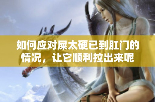 如何应对屎太硬已到肛门的情况，让它顺利拉出来呢