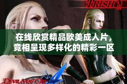 在线欣赏精品欧美**片，竞相呈现多样化的精彩一区二区三区内容