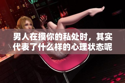 男人在摸你的私处时，其实代表了什么样的心理状态呢
