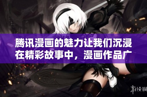 腾讯漫画的魅力让我们沉浸在精彩故事中，漫画作品广受喜爱。