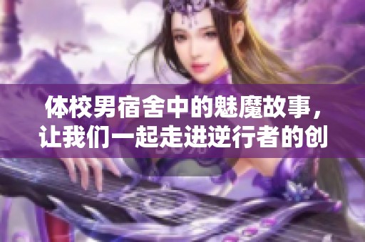 体校男宿舍中的魅魔故事，让我们一起走进逆行者的创作世界！