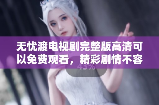 无忧渡电视剧完整版高清可以免费观看，精彩剧情不容错过，快来欣赏吧