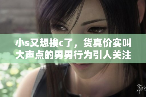 小s又想挨c了，货真价实叫大声点的男男行为引人关注