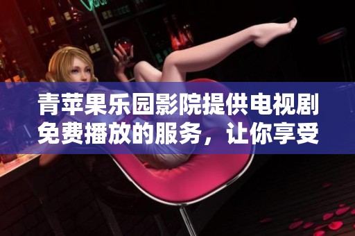 青苹果乐园影院提供电视剧免费播放的服务，让你享受精彩内容！