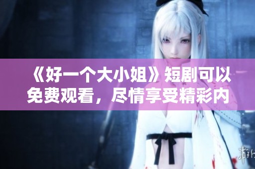 《好一个大小姐》短剧可以免费观看，尽情享受精彩内容吧！