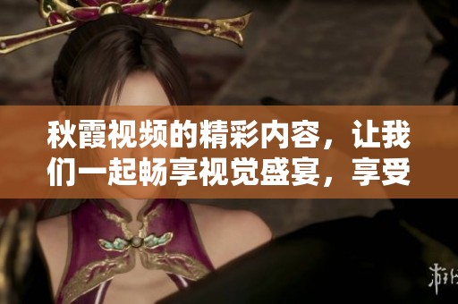 秋霞视频的精彩内容，让我们一起畅享视觉盛宴，享受更多的视听体验！
