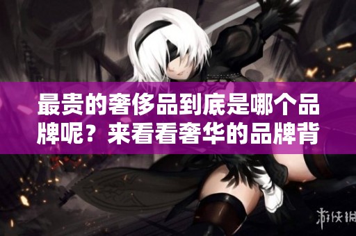 最贵的奢侈品到底是哪个品牌呢？来看看奢华的品牌背后有哪些故事。