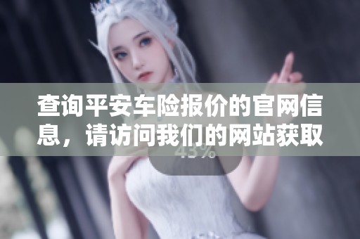 查询平安车险报价的官网信息，请访问我们的网站获取详细内容