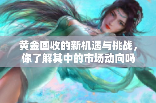 黄金回收的新机遇与挑战，你了解其中的市场动向吗