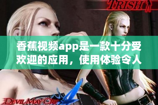 香蕉视频app是一款十分受欢迎的应用，使用体验令人愉快