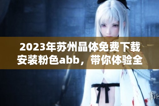 2023年苏州晶体免费下载安装粉色abb，带你体验全新精彩内容