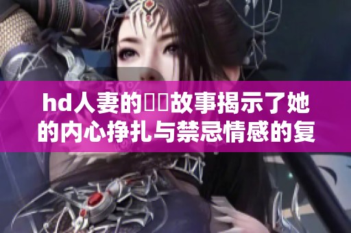 hd人妻的亂倫故事揭示了她的内心挣扎与禁忌情感的复杂性