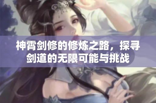 神霄剑修的修炼之路，探寻剑道的无限可能与挑战