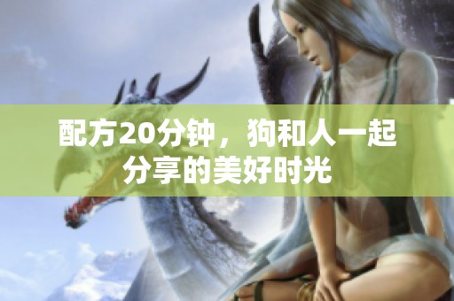 配方20分钟，狗和人一起分享的美好时光