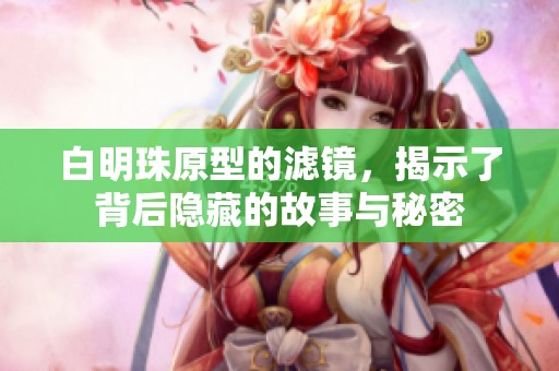 白明珠原型的滤镜，揭示了背后隐藏的故事与秘密