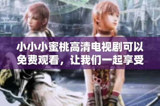 小小小蜜桃高清电视剧可以免费观看，让我们一起享受精彩的剧情吧
