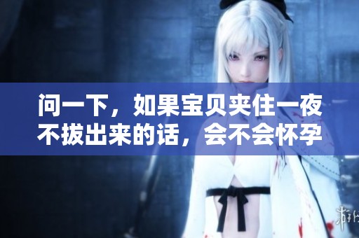 问一下，如果宝贝夹住一夜不拔出来的话，会不会怀孕呢