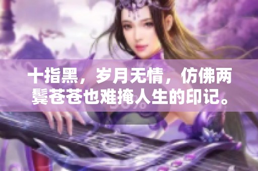 十指黑，岁月无情，仿佛两鬓苍苍也难掩人生的印记。