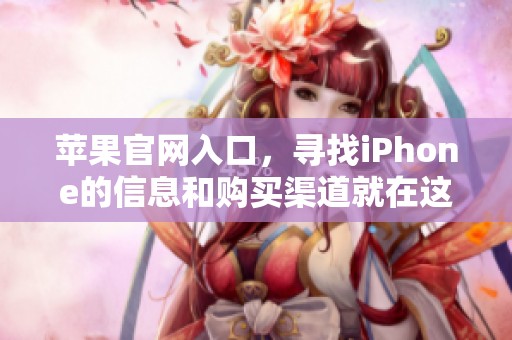 苹果官网入口，寻找iPhone的信息和购买渠道就在这里