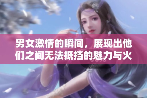 男女激情的瞬间，展现出他们之间无法抵挡的魅力与火花