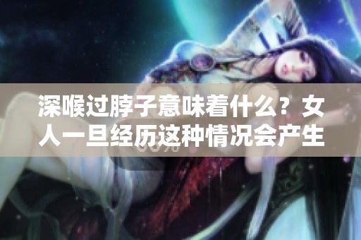 深喉过脖子意味着什么？女人一旦经历这种情况会产生怎样的影响呢