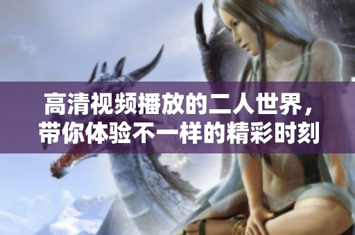 高清视频播放的二人世界，带你体验不一样的精彩时刻