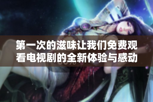 第一次的滋味让我们免费观看电视剧的全新体验与感动