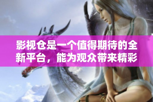 影视仓是一个值得期待的全新平台，能为观众带来精彩内容和独特体验。