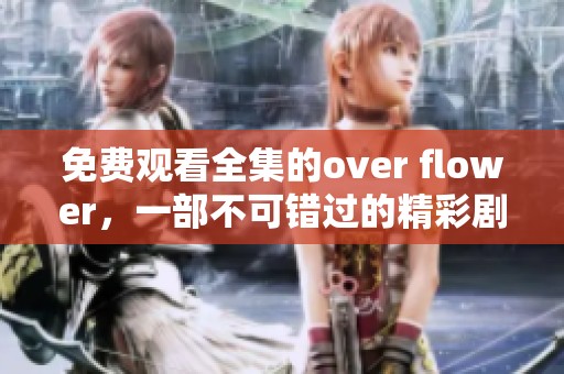 免费观看全集的over flower，一部不可错过的精彩剧集！
