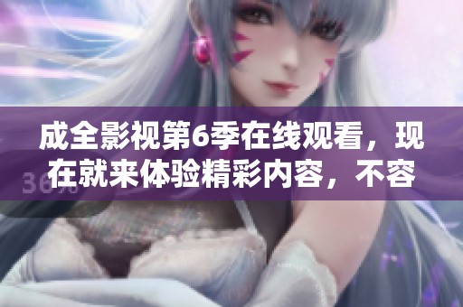 成全影视第6季在线观看，现在就来体验精彩内容，不容错过！